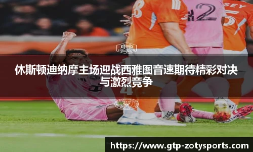 休斯顿迪纳摩主场迎战西雅图音速期待精彩对决与激烈竞争
