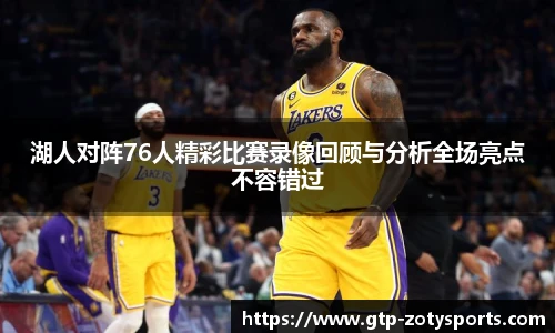 湖人对阵76人精彩比赛录像回顾与分析全场亮点不容错过