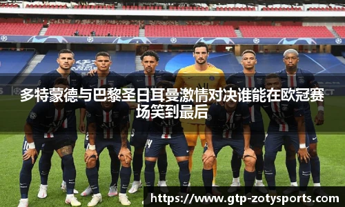 多特蒙德与巴黎圣日耳曼激情对决谁能在欧冠赛场笑到最后