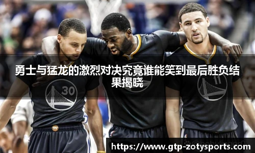 勇士与猛龙的激烈对决究竟谁能笑到最后胜负结果揭晓