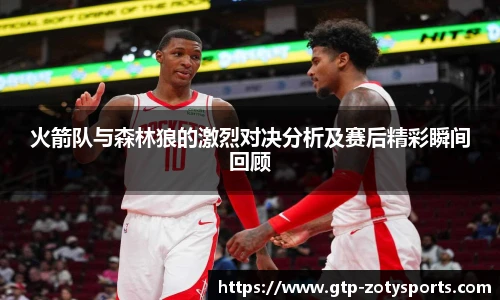 火箭队与森林狼的激烈对决分析及赛后精彩瞬间回顾